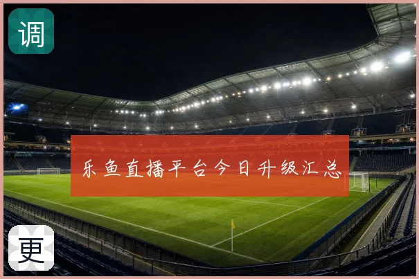 乐鱼直播平台今日升级汇总