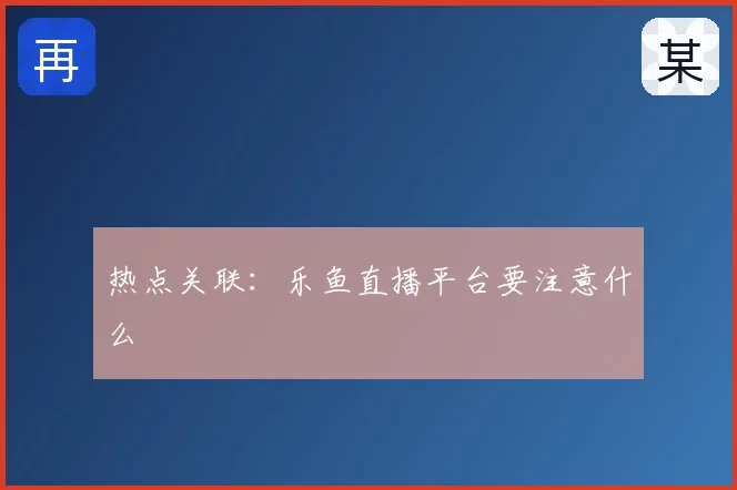 热点关联:乐鱼直播平台要注意什么