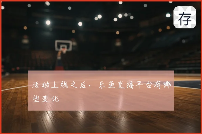 活动上线之后，乐鱼直播平台有哪些变化