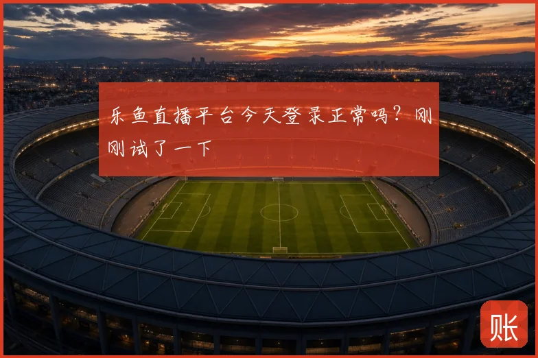 乐鱼直播平台今天登录正常吗？刚刚试了一下