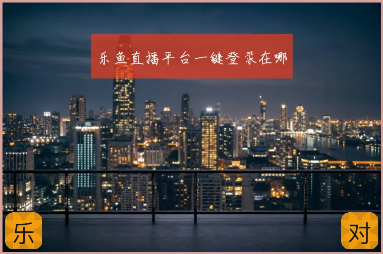 乐鱼直播平台一键登录在哪
