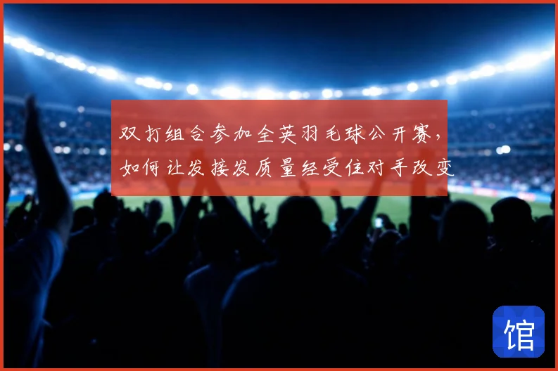 双打组合参加全英羽毛球公开赛，如何让发接发质量经受住对手改变发接发的考验