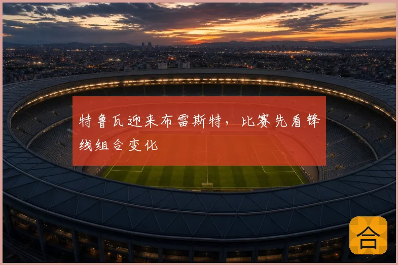 特鲁瓦迎来布雷斯特，比赛先看锋线组合变化