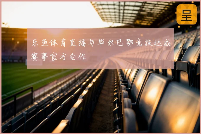 乐鱼体育直播与毕尔巴鄂竞技达成赛事官方合作
