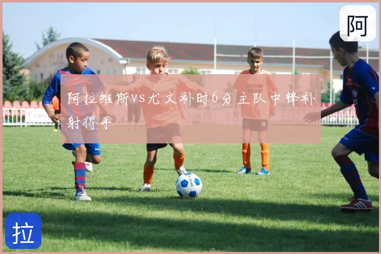 阿拉维斯vs尤文补时6分主队中锋补射得手