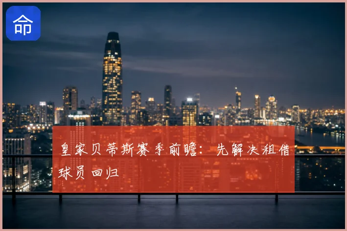 皇家贝蒂斯赛季前瞻:先解决租借球员回归