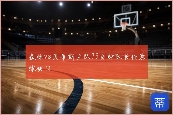 森林vs贝蒂斯主队75分钟队长任意球破门